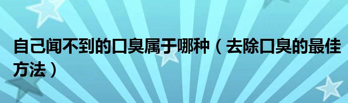 自己聞不到的口臭屬于哪種（去除口臭的最佳方法）