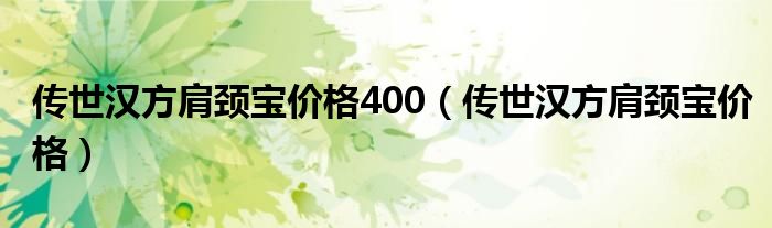 傳世漢方肩頸寶價格400（傳世漢方肩頸寶價格）