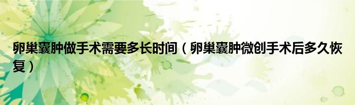 卵巢囊腫做手術(shù)需要多長(zhǎng)時(shí)間（卵巢囊腫微創(chuàng)手術(shù)后多久恢復(fù)）