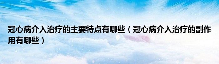 冠心病介入治療的主要特點(diǎn)有哪些（冠心病介入治療的副作用有哪些）