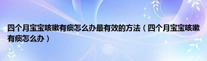 四個(gè)月寶寶咳嗽有痰怎么辦最有效的方法（四個(gè)月寶寶咳嗽有痰怎么辦）