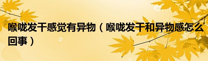 喉嚨發(fā)干感覺(jué)有異物（喉嚨發(fā)干和異物感怎么回事）