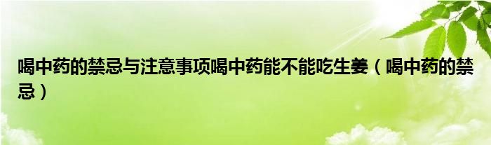 喝中藥的禁忌與注意事項喝中藥能不能吃生姜（喝中藥的禁忌）