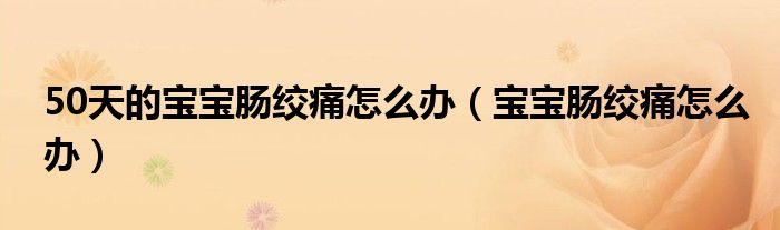 50天的寶寶腸絞痛怎么辦（寶寶腸絞痛怎么辦）