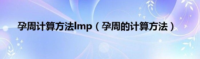 孕周計(jì)算方法lmp（孕周的計(jì)算方法）