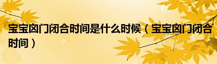 寶寶囟門(mén)閉合時(shí)間是什么時(shí)候（寶寶囟門(mén)閉合時(shí)間）