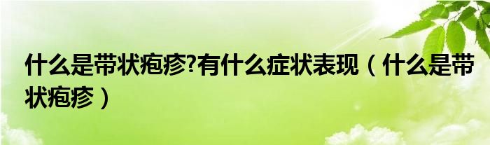 什么是帶狀皰疹?有什么癥狀表現(xiàn)（什么是帶狀皰疹）