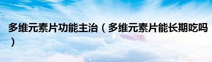 多維元素片功能主治（多維元素片能長期吃嗎）