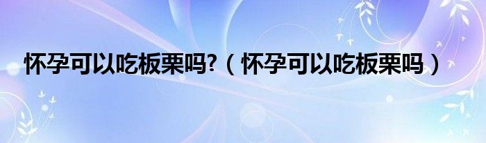 懷孕可以吃板栗嗎?（懷孕可以吃板栗嗎）