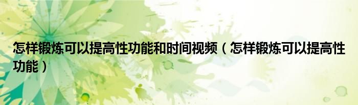 怎樣鍛煉可以提高性功能和時間視頻（怎樣鍛煉可以提高性功能）