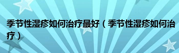 季節(jié)性濕疹如何治療最好（季節(jié)性濕疹如何治療）