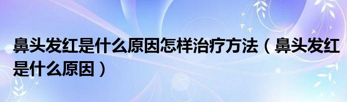 鼻頭發(fā)紅是什么原因怎樣治療方法（鼻頭發(fā)紅是什么原因）