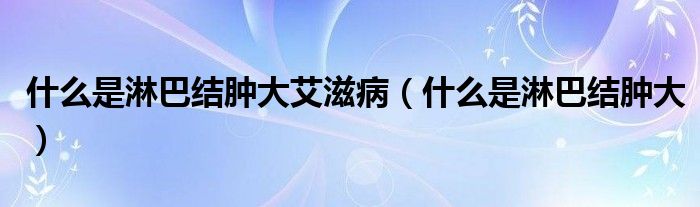 什么是淋巴結(jié)腫大艾滋?。ㄊ裁词橇馨徒Y(jié)腫大）