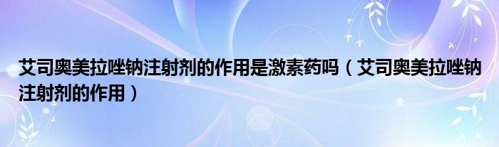 艾司奧美拉唑鈉注射劑的作用是激素藥嗎（艾司奧美拉唑鈉注射劑的作用）