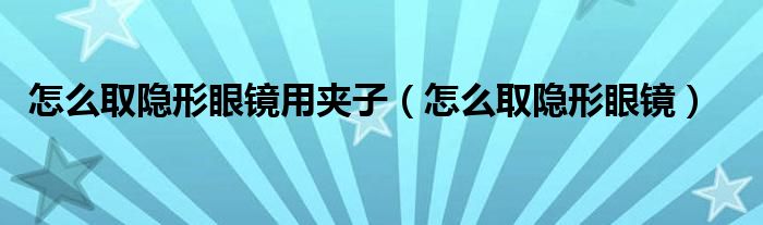 怎么取隱形眼鏡用夾子（怎么取隱形眼鏡）