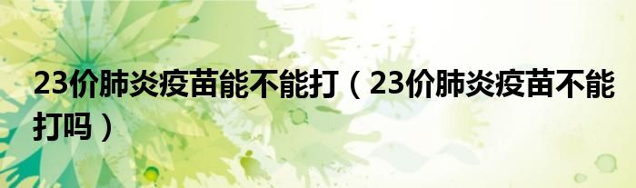 23價肺炎疫苗能不能打（23價肺炎疫苗不能打嗎）