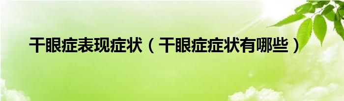 干眼癥表現(xiàn)癥狀（干眼癥癥狀有哪些）