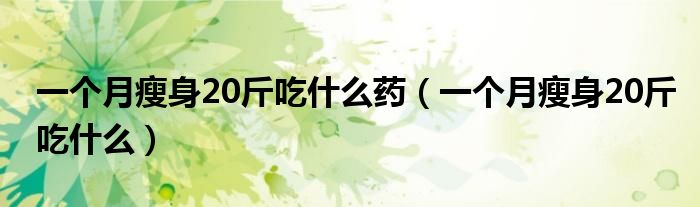 一個月瘦身20斤吃什么藥（一個月瘦身20斤吃什么）