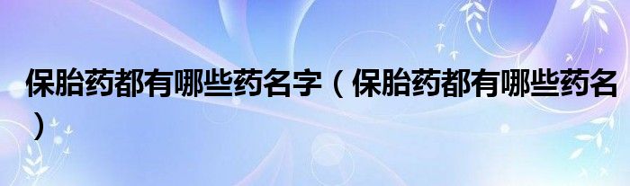 保胎藥都有哪些藥名字（保胎藥都有哪些藥名）