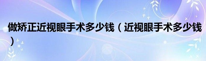 做矯正近視眼手術(shù)多少錢（近視眼手術(shù)多少錢）