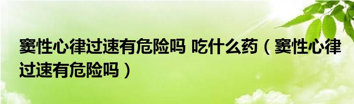 竇性心律過速有危險嗎 吃什么藥（竇性心律過速有危險嗎）