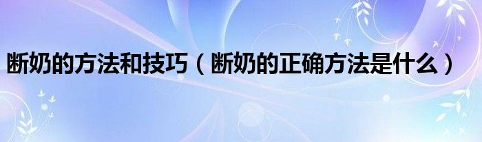 斷奶的方法和技巧（斷奶的正確方法是什么）