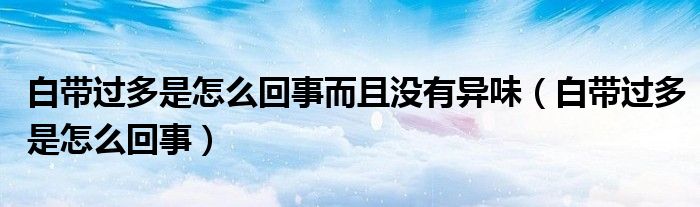 白帶過(guò)多是怎么回事而且沒有異味（白帶過(guò)多是怎么回事）