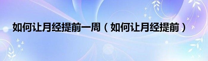 如何讓月經(jīng)提前一周（如何讓月經(jīng)提前）