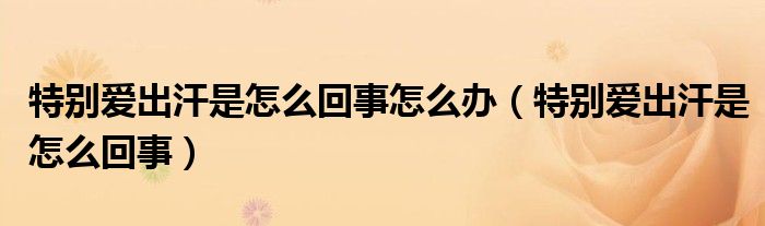 特別愛(ài)出汗是怎么回事怎么辦（特別愛(ài)出汗是怎么回事）