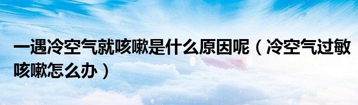 一遇冷空氣就咳嗽是什么原因呢（冷空氣過敏咳嗽怎么辦）