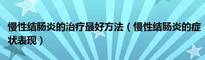 慢性結腸炎的治療最好方法（慢性結腸炎的癥狀表現(xiàn)）