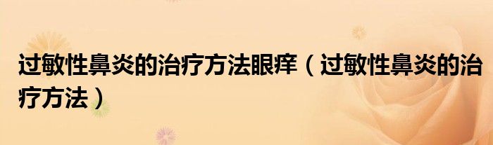 過(guò)敏性鼻炎的治療方法眼癢（過(guò)敏性鼻炎的治療方法）