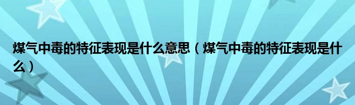 煤氣中毒的特征表現(xiàn)是什么意思（煤氣中毒的特征表現(xiàn)是什么）