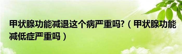 甲狀腺功能減退這個病嚴重嗎?（甲狀腺功能減低癥嚴重嗎）