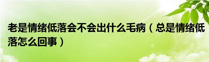 老是情緒低落會不會出什么毛?。偸乔榫w低落怎么回事）