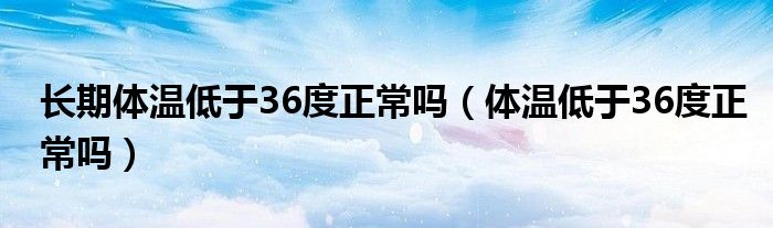 長(zhǎng)期體溫低于36度正常嗎（體溫低于36度正常嗎）