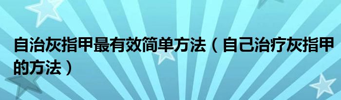 自治灰指甲最有效簡單方法（自己治療灰指甲的方法）