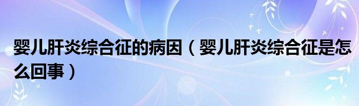 嬰兒肝炎綜合征的病因（嬰兒肝炎綜合征是怎么回事）