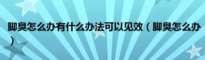 腳臭怎么辦有什么辦法可以見(jiàn)效（腳臭怎么辦）