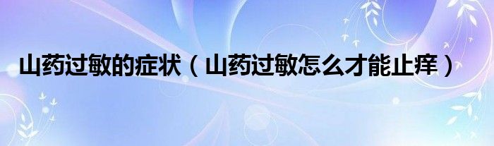 山藥過敏的癥狀（山藥過敏怎么才能止癢）