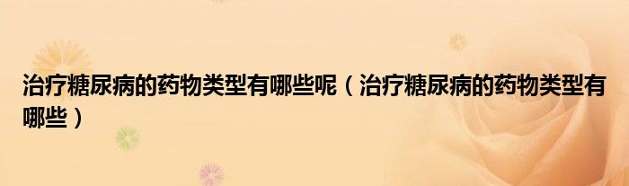 治療糖尿病的藥物類型有哪些呢（治療糖尿病的藥物類型有哪些）