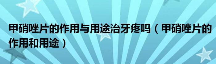 甲硝唑片的作用與用途治牙疼嗎（甲硝唑片的作用和用途）