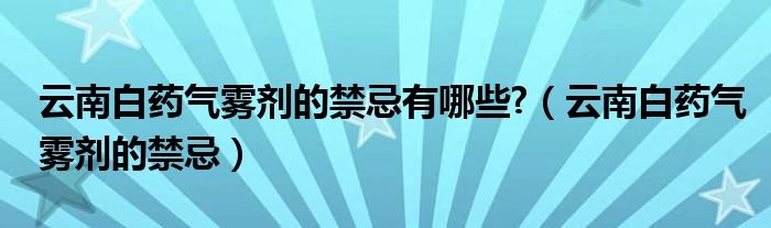 云南白藥氣霧劑的禁忌有哪些?（云南白藥氣霧劑的禁忌）