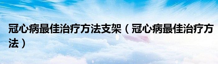 冠心病最佳治療方法支架（冠心病最佳治療方法）