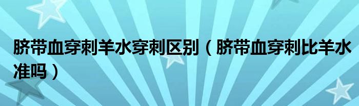 臍帶血穿刺羊水穿刺區(qū)別（臍帶血穿刺比羊水準嗎）