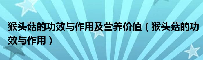 猴頭菇的功效與作用及營(yíng)養(yǎng)價(jià)值（猴頭菇的功效與作用）