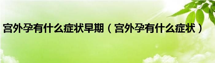 宮外孕有什么癥狀早期（宮外孕有什么癥狀）