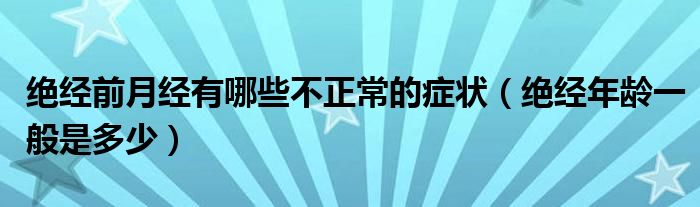 絕經(jīng)前月經(jīng)有哪些不正常的癥狀（絕經(jīng)年齡一般是多少）