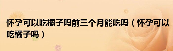 懷孕可以吃橘子嗎前三個(gè)月能吃嗎（懷孕可以吃橘子嗎）