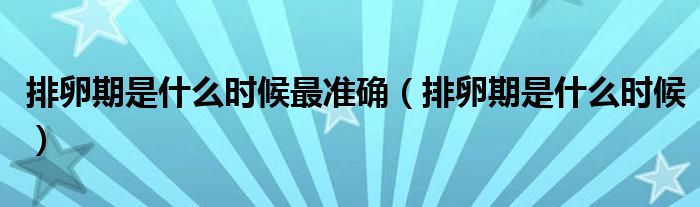 排卵期是什么時(shí)候最準(zhǔn)確（排卵期是什么時(shí)候）